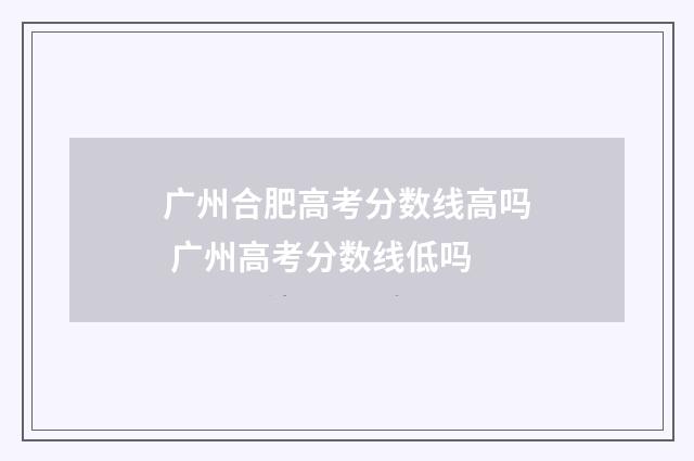广州合肥高考分数线高吗 广州高考分数线低吗