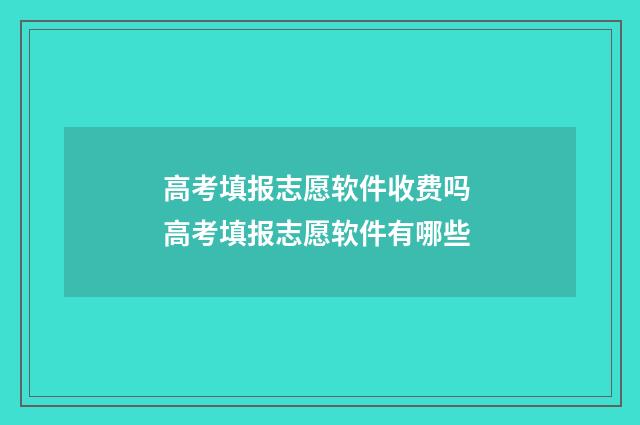 高考填报志愿软件收费吗 高考填报志愿软件有哪些