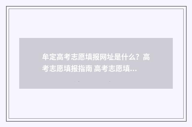 牟定高考志愿填报网址是什么？高考志愿填报指南 高考志愿填报技巧与指南2021云南