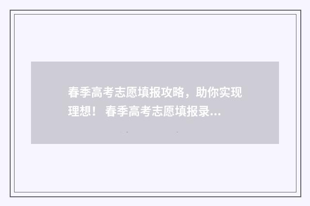 春季高考志愿填报攻略，助你实现理想！ 春季高考志愿填报录取时间