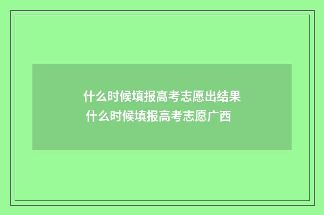 什么时候填报高考志愿出结果 什么时候填报高考志愿广西