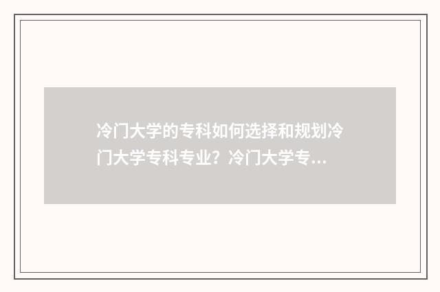 冷门大学的专科如何选择和规划冷门大学专科专业？冷门大学专科优势与就业前景 冷门专科学校