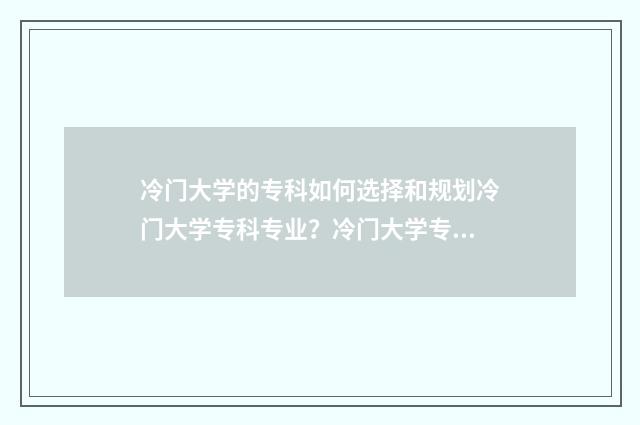 冷门大学的专科如何选择和规划冷门大学专科专业？冷门大学专科优势与就业前景 冷门专科学校
