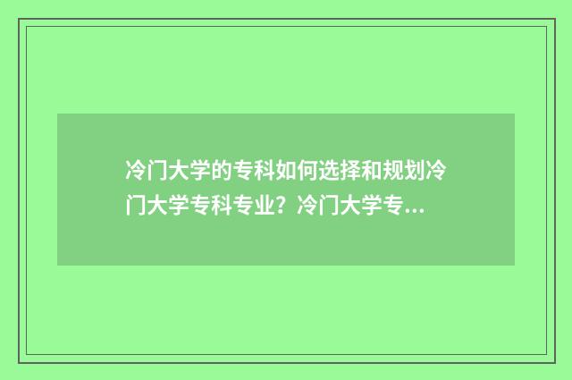 冷门大学的专科如何选择和规划冷门大学专科专业？冷门大学专科优势与就业前景 冷门专科学校
