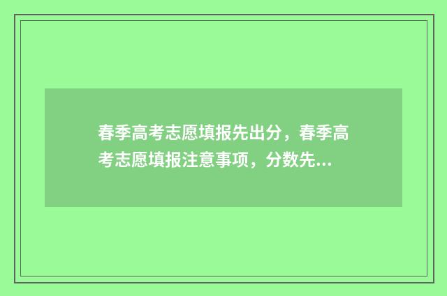 春季高考志愿填报先出分，春季高考志愿填报注意事项，分数先出的影响是什么 春季高考志愿填报指南