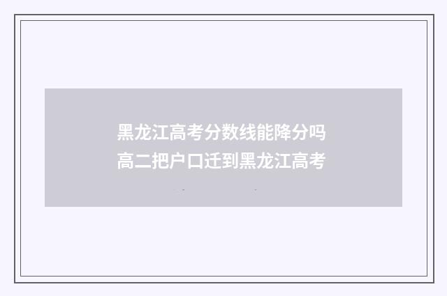 黑龙江高考分数线能降分吗 高二把户口迁到黑龙江高考