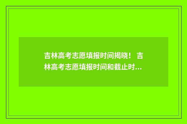 吉林高考志愿填报时间揭晓！ 吉林高考志愿填报时间和截止时间