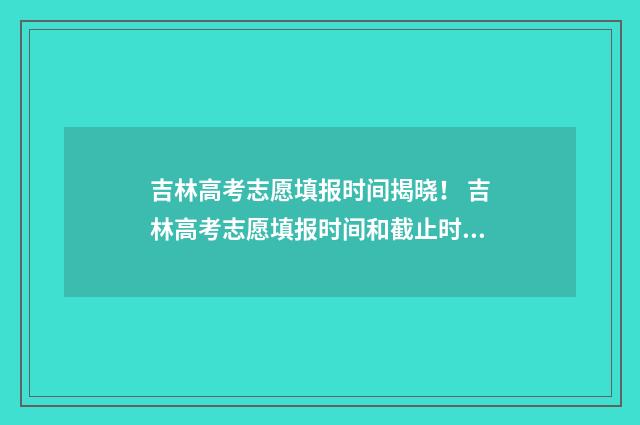 吉林高考志愿填报时间揭晓！ 吉林高考志愿填报时间和截止时间