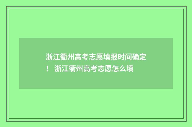 浙江衢州高考志愿填报时间确定！ 浙江衢州高考志愿怎么填