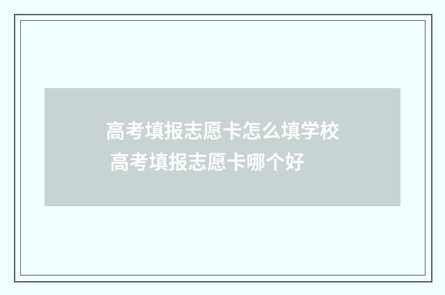 高考填报志愿卡怎么填学校 高考填报志愿卡哪个好