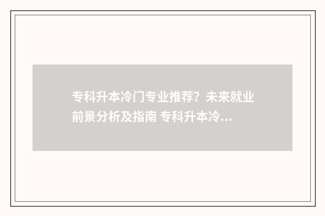 专科升本冷门专业推荐？未来就业前景分析及指南 专科升本冷门专业有哪些