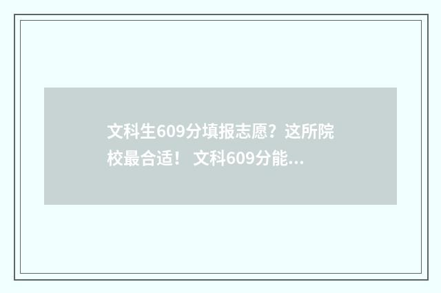 文科生609分填报志愿？这所院校最合适！ 文科609分能考上什么大学2021