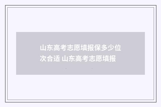 山东高考志愿填报保多少位次合适 山东高考志愿填报