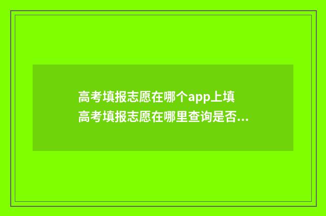 高考填报志愿在哪个app上填 高考填报志愿在哪里查询是否录取