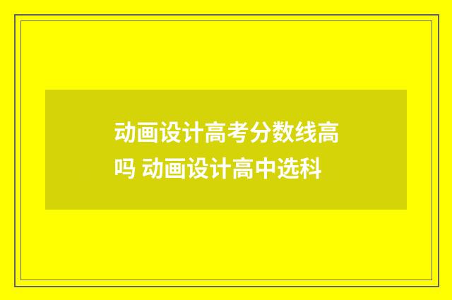 动画设计高考分数线高吗 动画设计高中选科