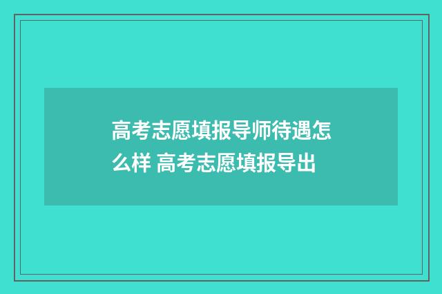 高考志愿填报导师待遇怎么样 高考志愿填报导出