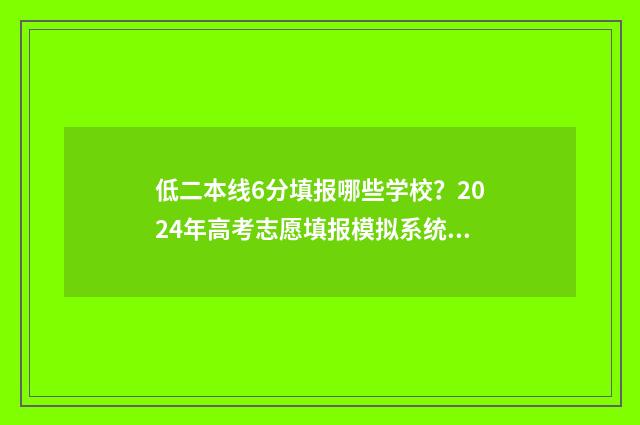 低二本线6分填报哪些学校？2024年高考志愿填报模拟系统推荐 二本线差6分怎么报