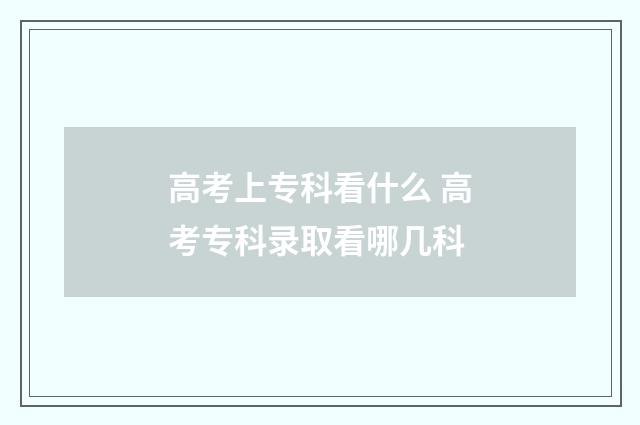 高考上专科看什么 高考专科录取看哪几科