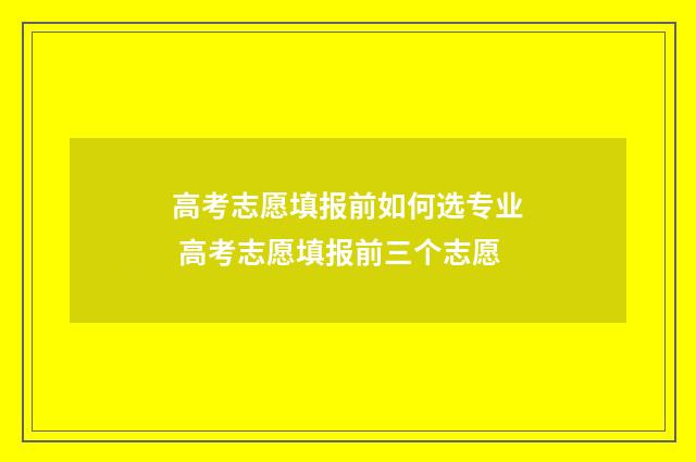 高考志愿填报前如何选专业 高考志愿填报前三个志愿