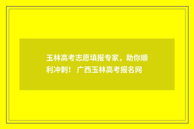 玉林高考志愿填报专家，助你顺利冲刺！ 广西玉林高考报名网