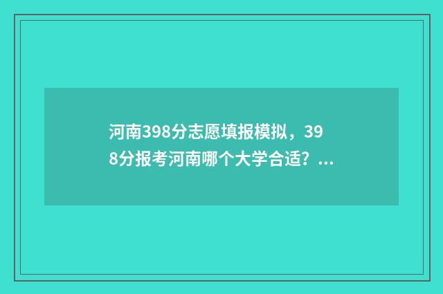 河南398分志愿填报模拟，398分报考河南哪个大学合适？ 河南2021年高考390分能上本科吗?