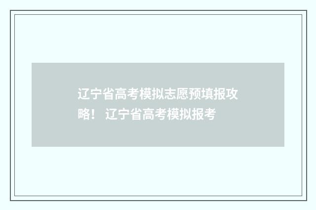 辽宁省高考模拟志愿预填报攻略！ 辽宁省高考模拟报考