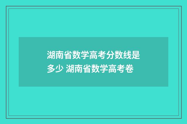 湖南省数学高考分数线是多少 湖南省数学高考卷
