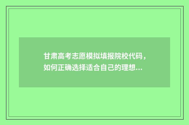甘肃高考志愿模拟填报院校代码，如何正确选择适合自己的理想学府？ 甘肃高考志愿模式