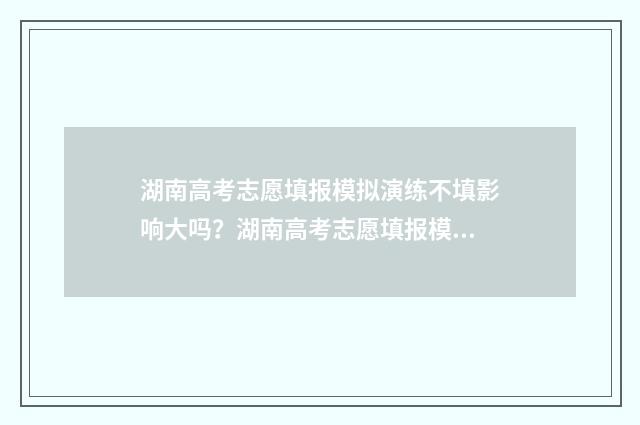 湖南高考志愿填报模拟演练不填影响大吗？湖南高考志愿填报模拟不填的影响 潇湘高考单招志愿填报