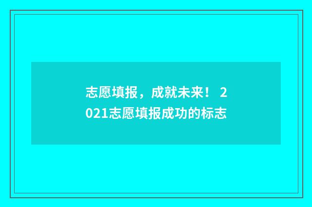 志愿填报，成就未来！ 2021志愿填报成功的标志