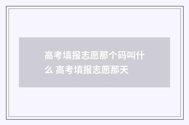 高考填报志愿那个码叫什么 高考填报志愿那天