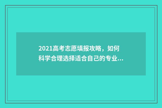 2021高考志愿填报攻略，如何科学合理选择适合自己的专业？ 2021高考志愿填报时间几点到几点
