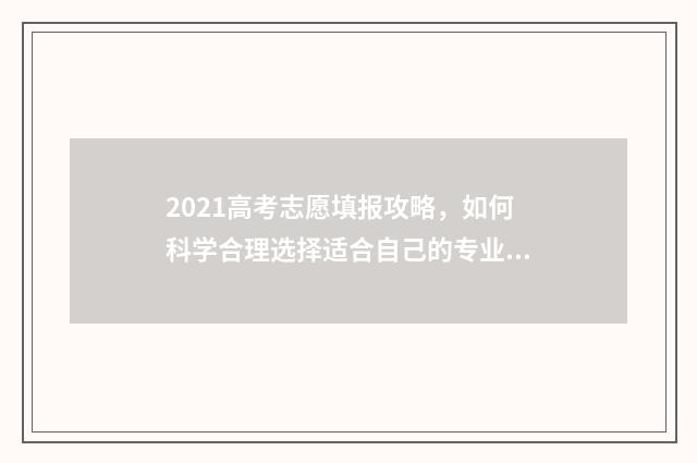 2021高考志愿填报攻略，如何科学合理选择适合自己的专业？ 2021高考志愿填报时间几点到几点