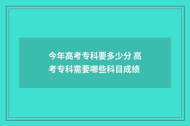 今年高考专科要多少分 高考专科需要哪些科目成绩