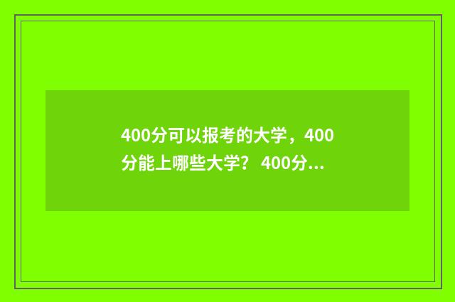 400分可以报考的大学，400分能上哪些大学？ 400分可以报考的公办大学文科
