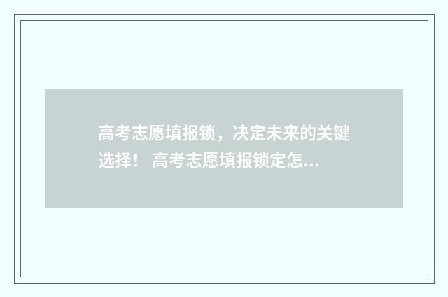 高考志愿填报锁，决定未来的关键选择！ 高考志愿填报锁定怎么解锁改志愿