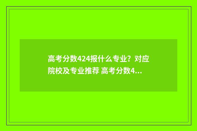 高考分数424报什么专业？对应院校及专业推荐 高考分数442分填啥学校
