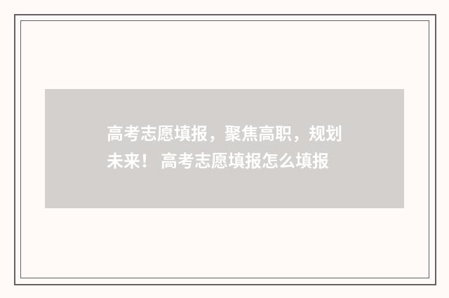 高考志愿填报，聚焦高职，规划未来！ 高考志愿填报怎么填报