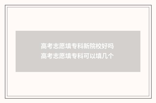 高考志愿填专科新院校好吗 高考志愿填专科可以填几个