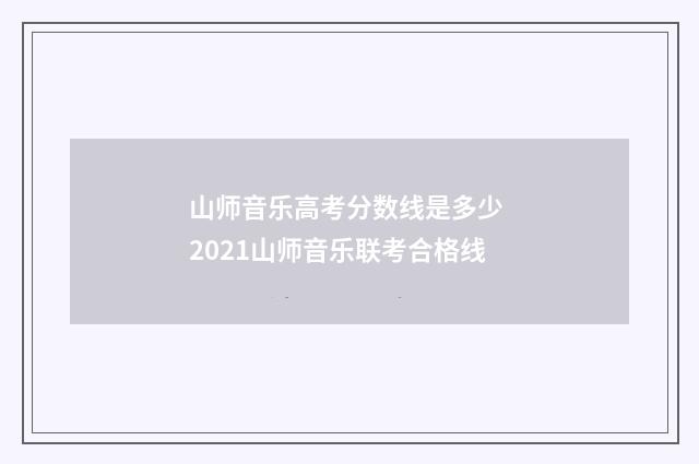 山师音乐高考分数线是多少 2021山师音乐联考合格线