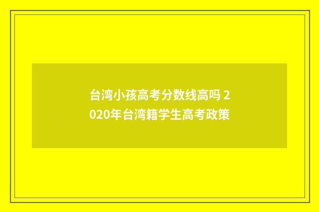 台湾小孩高考分数线高吗 2020年台湾籍学生高考政策