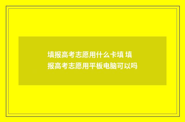 填报高考志愿用什么卡填 填报高考志愿用平板电脑可以吗