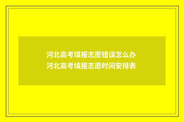 河北高考填报志愿错误怎么办 河北高考填报志愿时间安排表