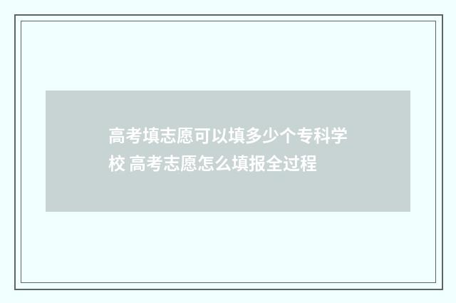 高考填志愿可以填多少个专科学校 高考志愿怎么填报全过程