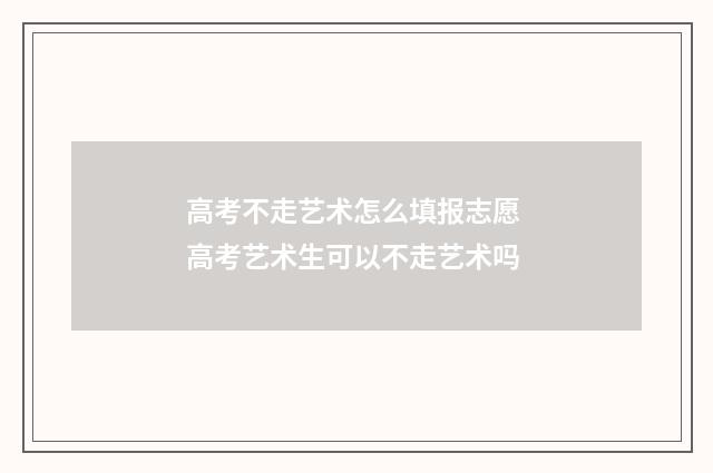 高考不走艺术怎么填报志愿 高考艺术生可以不走艺术吗