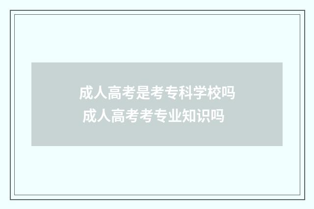 成人高考是考专科学校吗 成人高考考专业知识吗