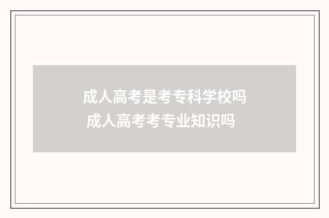 成人高考是考专科学校吗 成人高考考专业知识吗