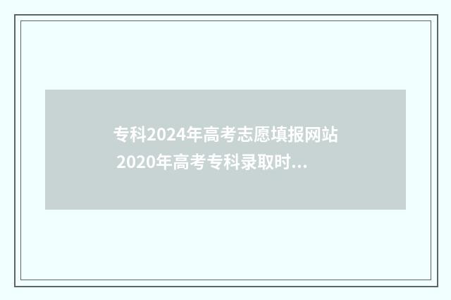 专科2024年高考志愿填报网站 2020年高考专科录取时间