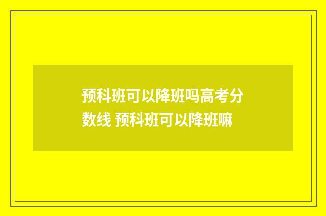 预科班可以降班吗高考分数线 预科班可以降班嘛