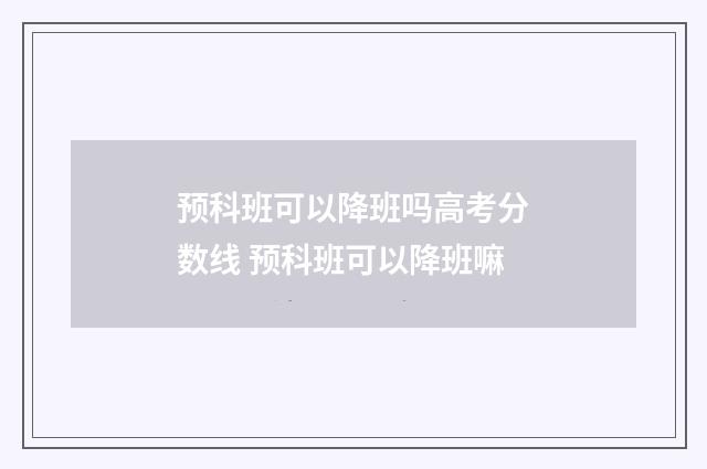 预科班可以降班吗高考分数线 预科班可以降班嘛